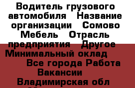 Водитель грузового автомобиля › Название организации ­ Сомово-Мебель › Отрасль предприятия ­ Другое › Минимальный оклад ­ 15 000 - Все города Работа » Вакансии   . Владимирская обл.,Муромский р-н